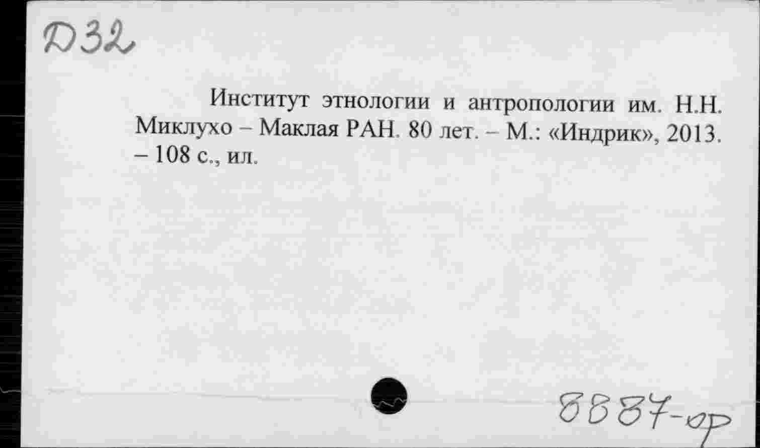 ﻿»зл
Институт этнологии и антропологии им. Н.Н. Миклухо - Маклая РАН 80 лет. - М.: «Индрик», 2013. - 108 с., ил.